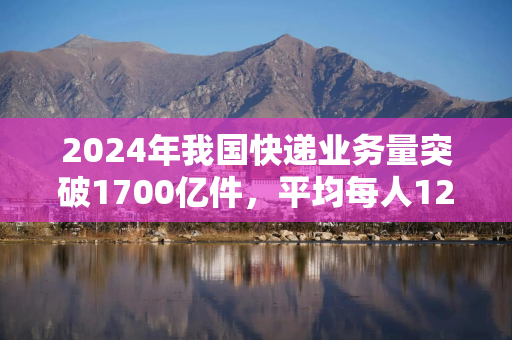 2024年我国快递业务量突破1700亿件，平均每人120件