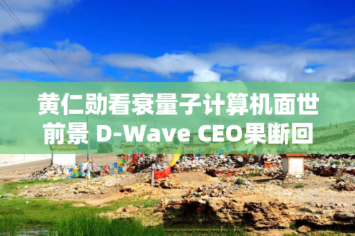 黄仁勋看衰量子计算机面世前景 D-Wave CEO果断回击：“大错特错”！
