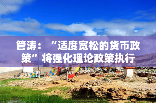 管涛：“适度宽松的货币政策”将强化理论政策执行