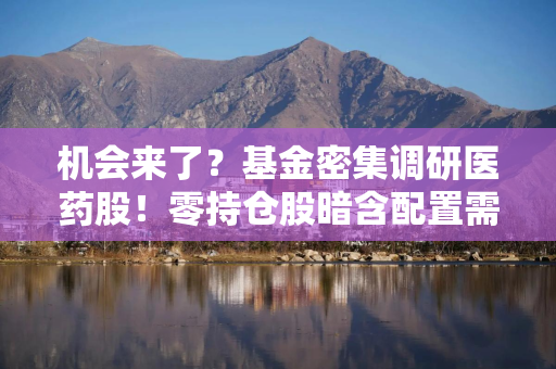 机会来了？基金密集调研医药股！零持仓股暗含配置需求
