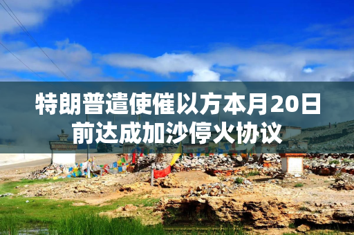 特朗普遣使催以方本月20日前达成加沙停火协议
