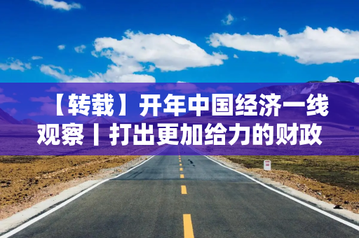 【转载】开年中国经济一线观察丨打出更加给力的财政政策“组合拳”——开年中国经济一线观察之二