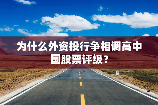 为什么外资投行争相调高中国股票评级？