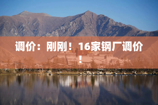 调价：刚刚！16家钢厂调价！