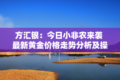 方汇银：今日小非农来袭 最新黄金价格走势分析及操作建议