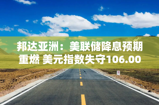 邦达亚洲：美联储降息预期重燃 美元指数失守106.00关口