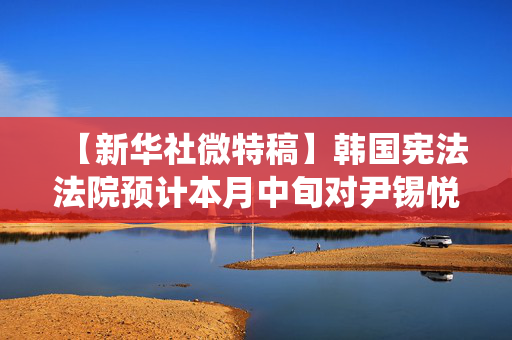 【新华社微特稿】韩国宪法法院预计本月中旬对尹锡悦总统弹劾案作出裁决