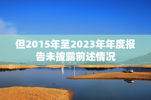 但2015年至2023年年度报告未披露前述情况