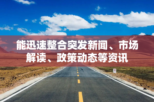 能迅速整合突发新闻、市场解读、政策动态等资讯