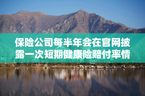 保险公司每半年会在官网披露一次短期健康险赔付率情况