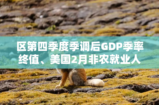 区第四季度季调后GDP季率终值、美国2月非农就业人口变动季调后和加拿大2月就业人数变动