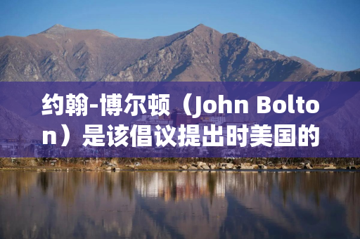 约翰-博尔顿（John Bolton）是该倡议提出时美国的首席谈判代表