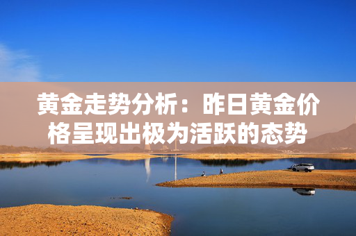 黄金走势分析：昨日黄金价格呈现出极为活跃的态势