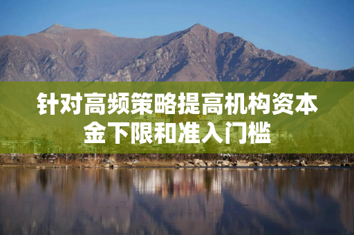 针对高频策略提高机构资本金下限和准入门槛