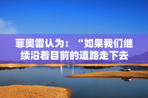菲奥雷认为：“如果我们继续沿着目前的道路走下去