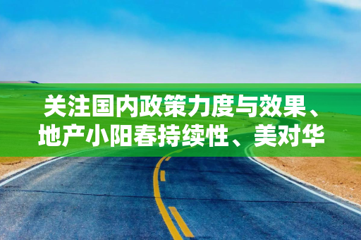 关注国内政策力度与效果、地产小阳春持续性、美对华关税进程等情况