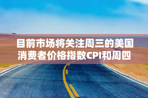 目前市场将关注周三的美国消费者价格指数CPI和周四的生产者价格指数的影响