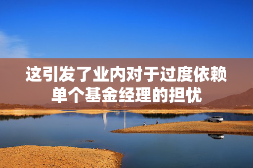 这引发了业内对于过度依赖单个基金经理的担忧