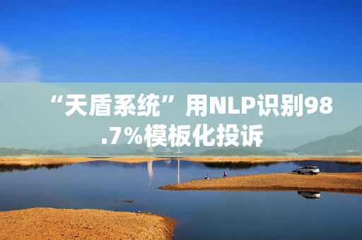 “天盾系统”用NLP识别98.7%模板化投诉