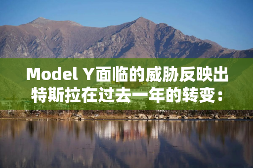 Model Y面临的威胁反映出特斯拉在过去一年的转变：从电动汽车市场的超高速增长先驱