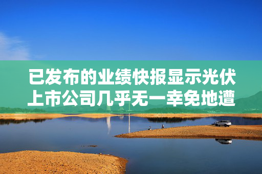 已发布的业绩快报显示光伏上市公司几乎无一幸免地遭遇业绩亏损
