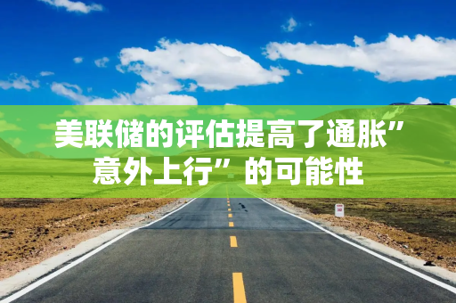 美联储的评估提高了通胀”意外上行”的可能性
