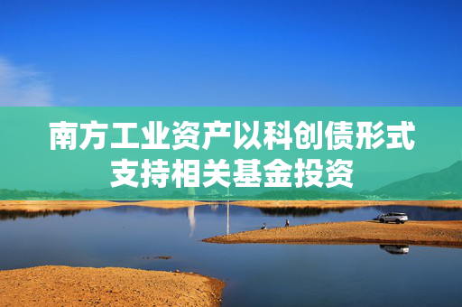 南方工业资产以科创债形式支持相关基金投资