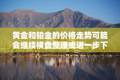 黄金和铂金的价格走势可能会继续横盘整理或进一步下跌