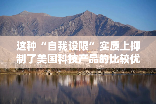 这种“自我设限”实质上抑制了美国科技产品的比较优势