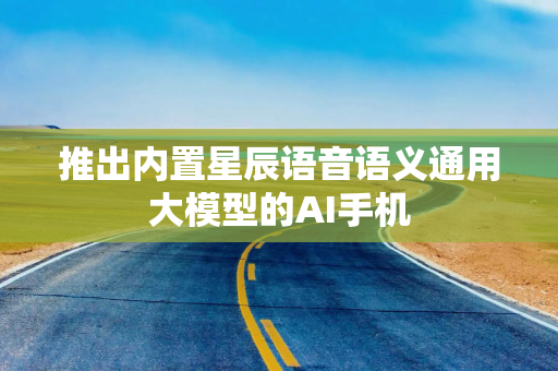 推出内置星辰语音语义通用大模型的AI手机