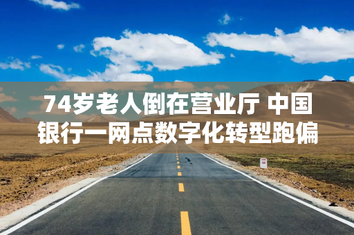 74岁老人倒在营业厅 中国银行一网点数字化转型跑偏？