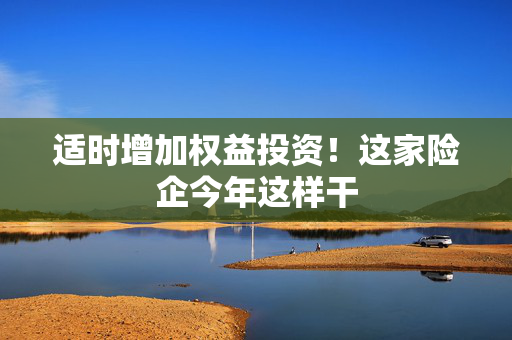 适时增加权益投资！这家险企今年这样干
