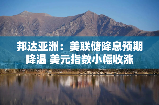 邦达亚洲：美联储降息预期降温 美元指数小幅收涨