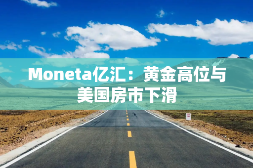 Moneta亿汇：黄金高位与美国房市下滑