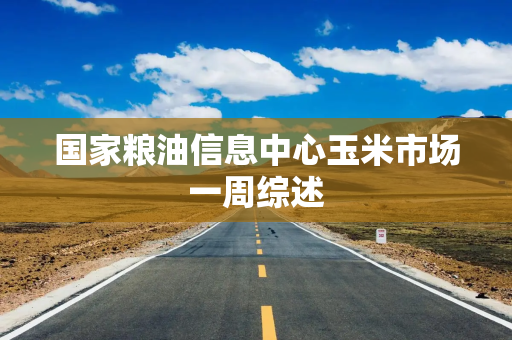 国家粮油信息中心玉米市场一周综述