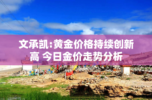 文承凯:黄金价格持续创新高 今日金价走势分析