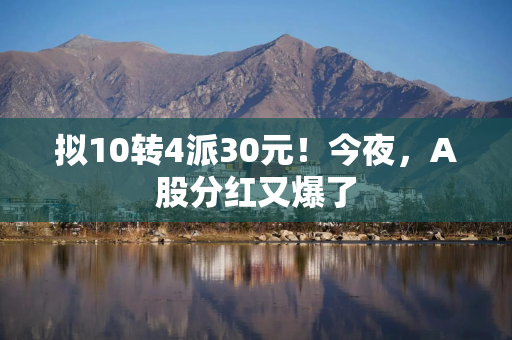 拟10转4派30元！今夜，A股分红又爆了