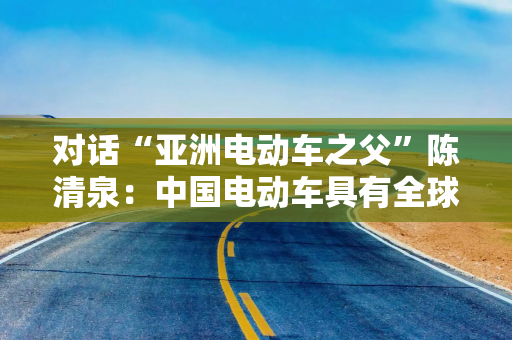 对话“亚洲电动车之父”陈清泉：中国电动车具有全球竞争力，要懂得造福人类
