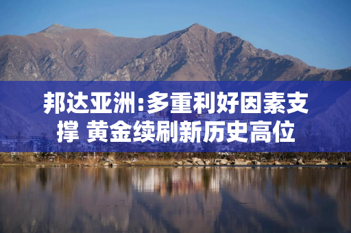 邦达亚洲:多重利好因素支撑 黄金续刷新历史高位