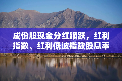 成份股现金分红踊跃，红利指数、红利低波指数股息率升至历史高位