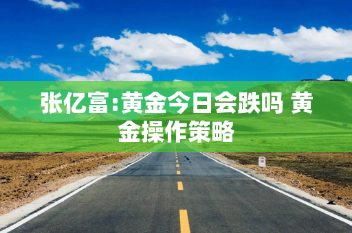 张亿富:黄金今日会跌吗 黄金操作策略