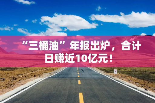 “三桶油”年报出炉，合计日赚近10亿元！