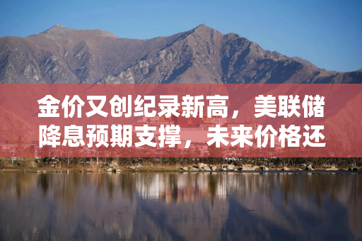 金价又创纪录新高，美联储降息预期支撑，未来价格还能涨多高？
