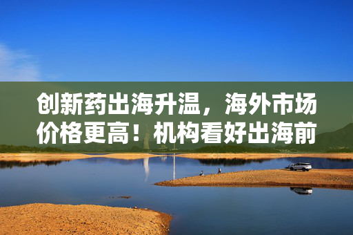创新药出海升温，海外市场价格更高！机构看好出海前景（附股）