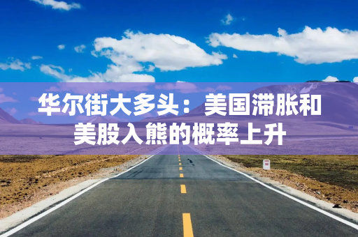 华尔街大多头：美国滞胀和美股入熊的概率上升