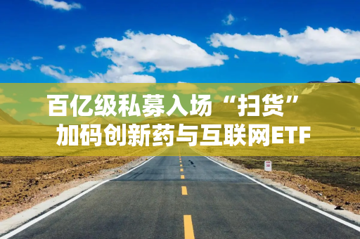 百亿级私募入场“扫货”  加码创新药与互联网ETF