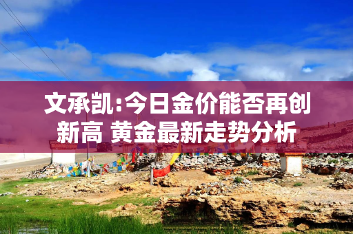 文承凯:今日金价能否再创新高 黄金最新走势分析