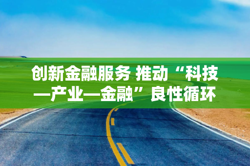 创新金融服务 推动“科技—产业—金融”良性循环