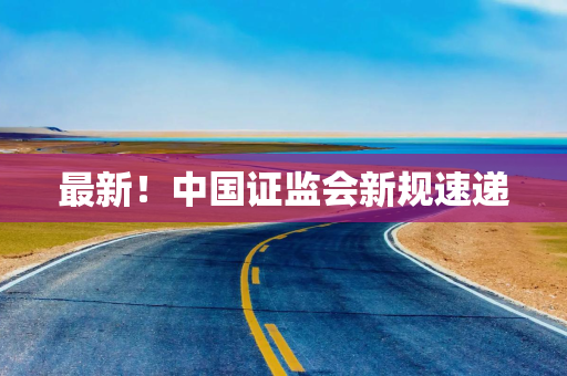 最新！中国证监会新规速递