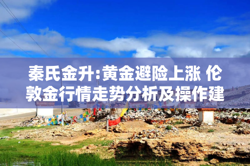 秦氏金升:黄金避险上涨 伦敦金行情走势分析及操作建议